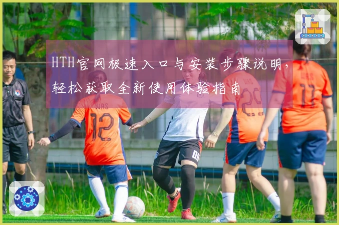 HTH官网极速入口与安装步骤说明，轻松获取全新使用体验指南