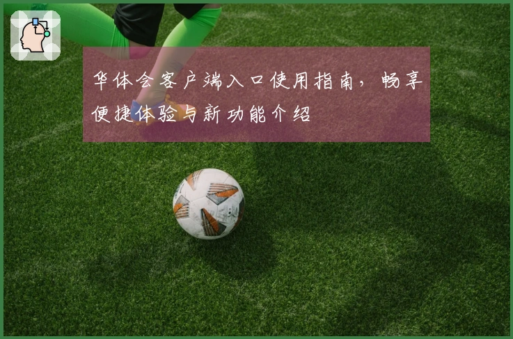 华体会客户端入口使用指南,畅享便捷体验与新功能介绍