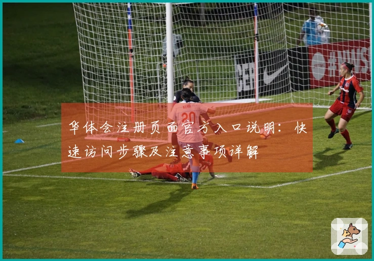 华体会注册页面官方入口说明：快速访问步骤及注意事项详解