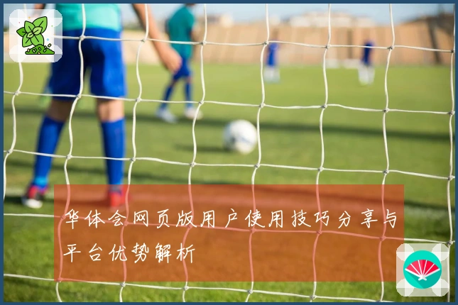 华体会网页版用户使用技巧分享与平台优势解析