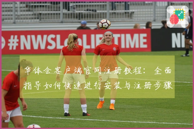 华体会客户端官网注册教程:全面指导如何快速进行安装与注册步骤分析