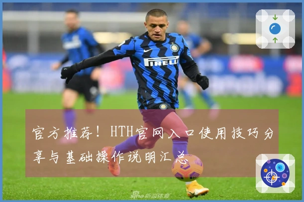 官方推荐！HTH官网入口使用技巧分享与基础操作说明汇总