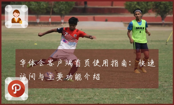 华体会客户端首页使用指南:快速访问与主要功能介绍