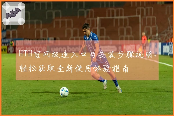 HTH官网极速入口与安装步骤说明，轻松获取全新使用体验指南