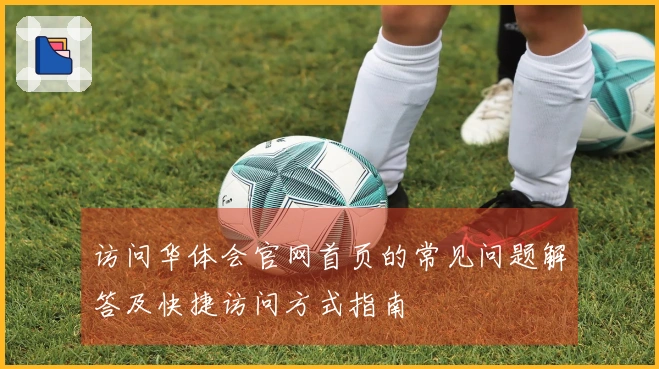 访问华体会官网首页的常见问题解答及快捷访问方式指南