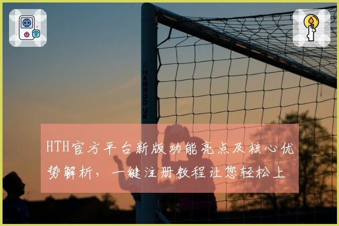 HTH官方平台新版功能亮点及核心优势解析，一键注册教程让您轻松上手