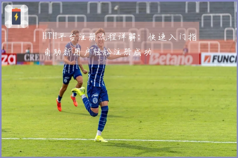 HTH平台注册流程详解：快速入门指南助新用户轻松注册成功