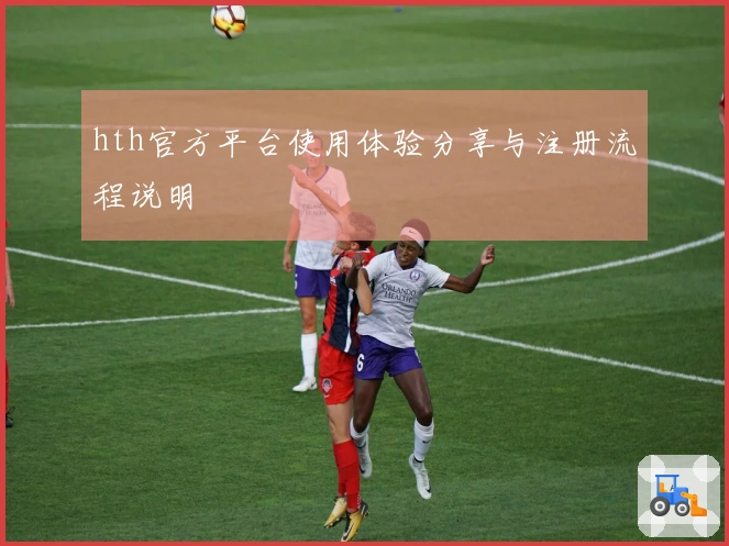 hth官方平台使用体验分享与注册流程说明