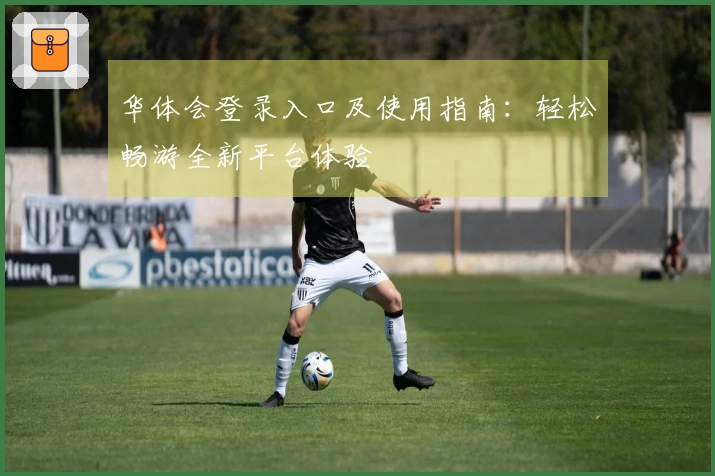 华体会登录入口及使用指南：轻松畅游全新平台体验