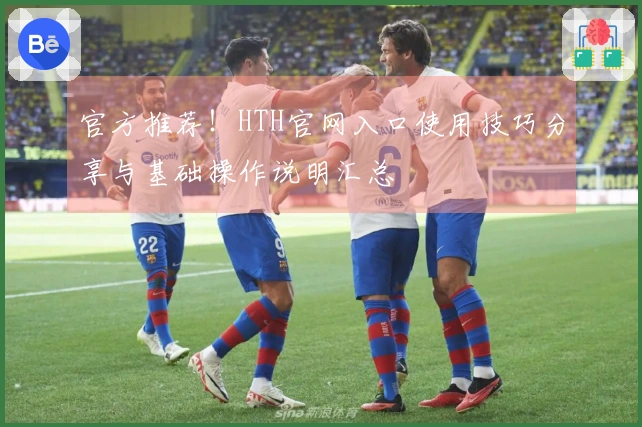 官方推荐!HTH官网入口使用技巧分享与基础操作说明汇总