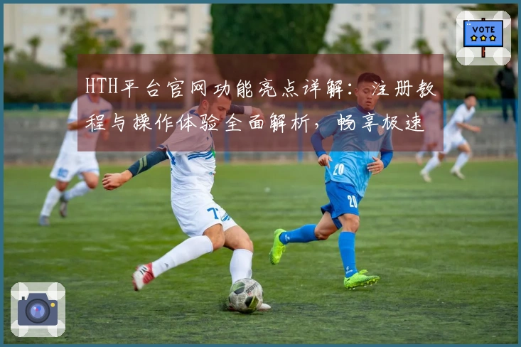 HTH平台官网功能亮点详解：注册教程与操作体验全面解析，畅享极速入口方式