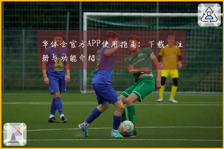 华体会官方APP使用指南：下载、注册与功能介绍