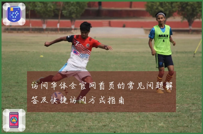 访问华体会官网首页的常见问题解答及快捷访问方式指南