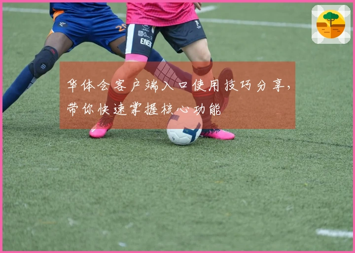 华体会客户端入口使用技巧分享，带你快速掌握核心功能