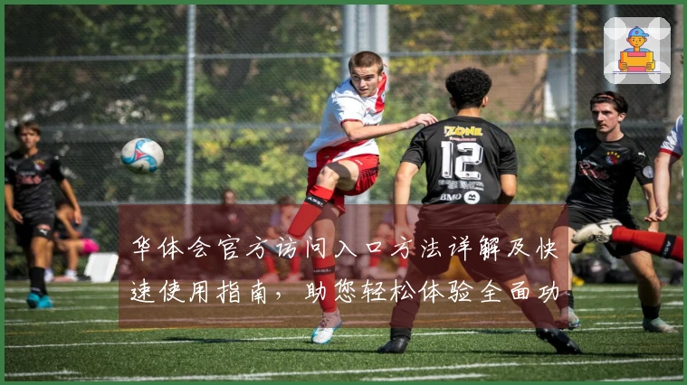 华体会官方访问入口方法详解及快速使用指南,助您轻松体验全面功能