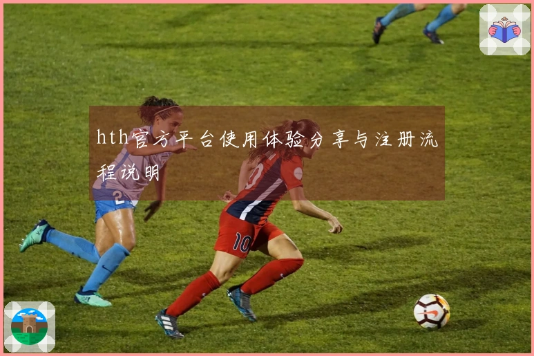 hth官方平台使用体验分享与注册流程说明