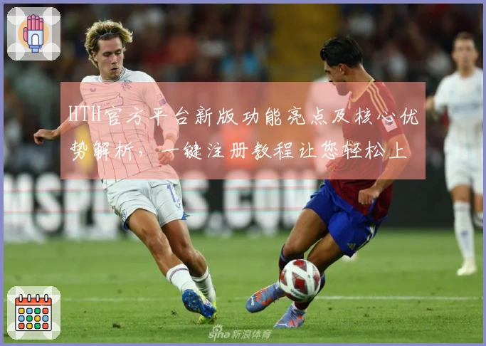 HTH官方平台新版功能亮点及核心优势解析，一键注册教程让您轻松上手