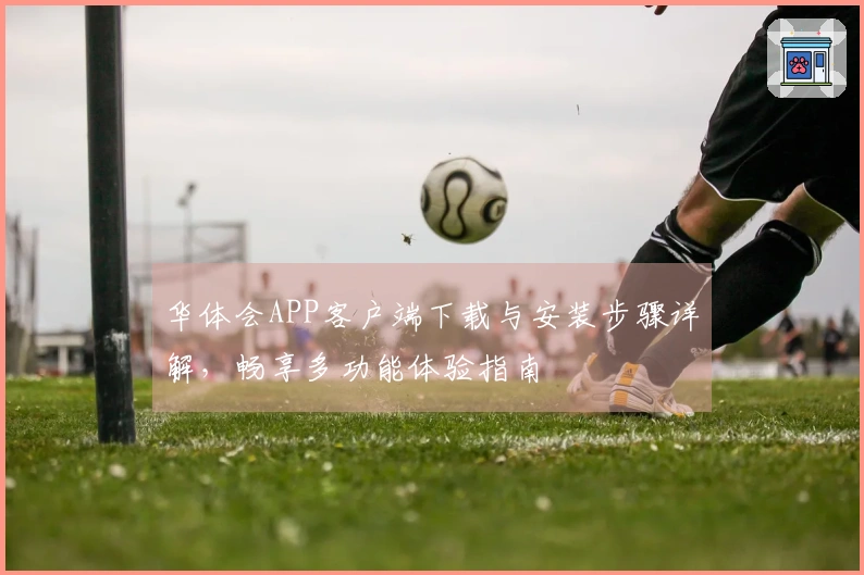 华体会APP客户端下载与安装步骤详解，畅享多功能体验指南